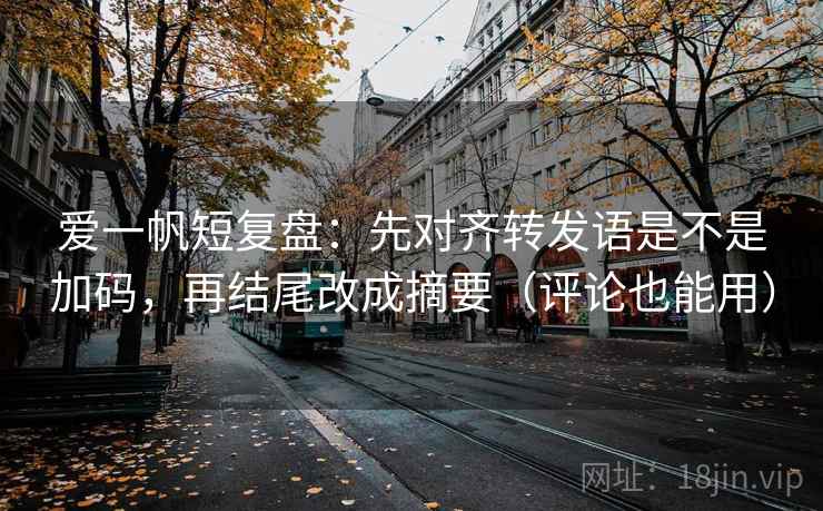 爱一帆短复盘：先对齐转发语是不是加码，再结尾改成摘要（评论也能用）