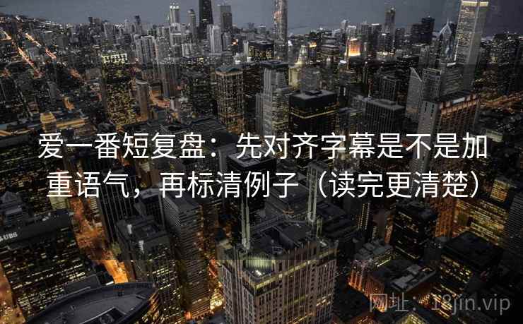 爱一番短复盘:先对齐字幕是不是加重语气,再标清例子(读完更清楚) 爱一番短复盘:先对齐字幕是不是加重语气,再标清例子(读完更清楚)