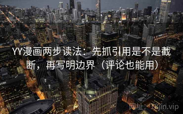 YY漫画两步读法：先抓引用是不是截断，再写明边界（评论也能用）