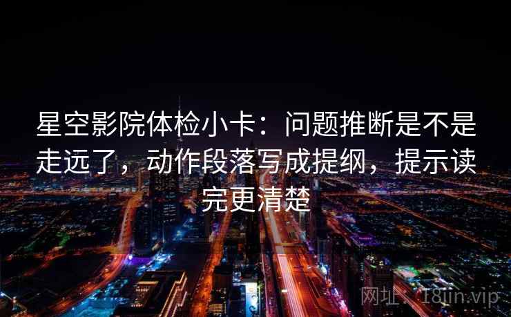 星空影院体检小卡：问题推断是不是走远了，动作段落写成提纲，提示读完更清楚