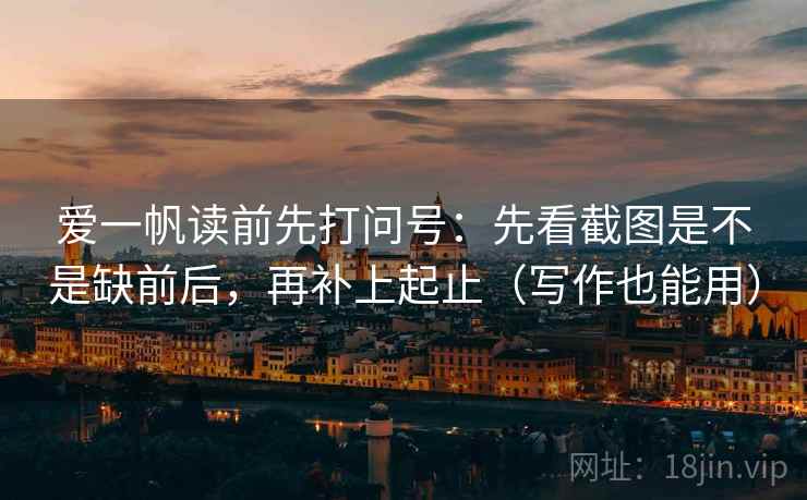 爱一帆读前先打问号：先看截图是不是缺前后，再补上起止（写作也能用）