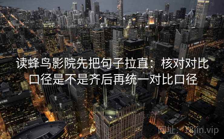 读蜂鸟影院先把句子拉直：核对对比口径是不是齐后再统一对比口径