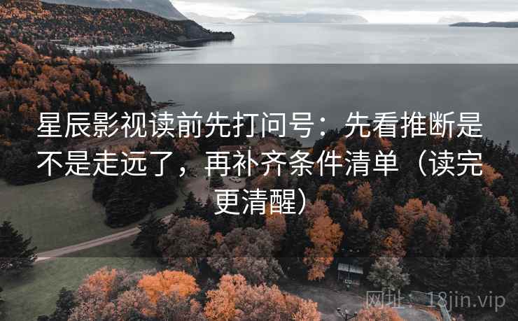 星辰影视读前先打问号：先看推断是不是走远了，再补齐条件清单（读完更清醒）