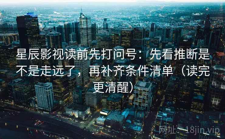 星辰影视读前先打问号：先看推断是不是走远了，再补齐条件清单（读完更清醒）