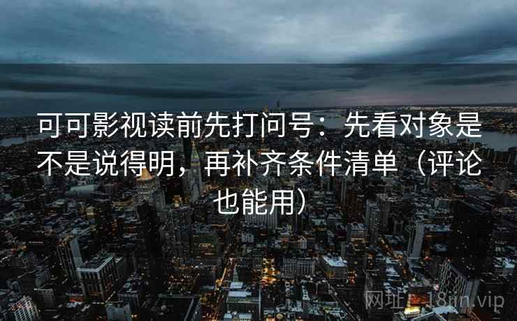 可可影视读前先打问号：先看对象是不是说得明，再补齐条件清单（评论也能用）