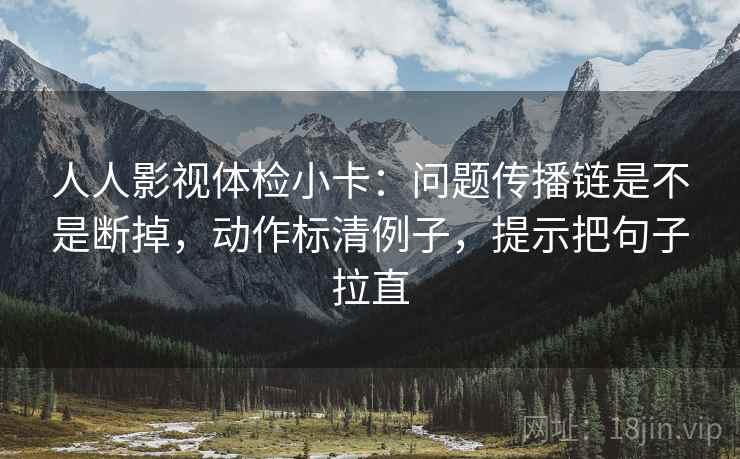 人人影视体检小卡：问题传播链是不是断掉，动作标清例子，提示把句子拉直