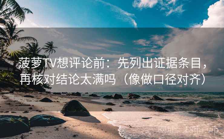 菠萝TV想评论前：先列出证据条目，再核对结论太满吗（像做口径对齐）
