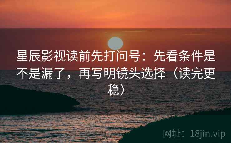 星辰影视读前先打问号：先看条件是不是漏了，再写明镜头选择（读完更稳）