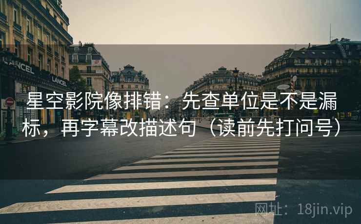 星空影院像排错：先查单位是不是漏标，再字幕改描述句（读前先打问号）