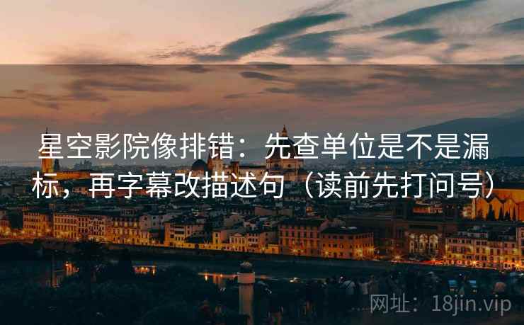 星空影院像排错：先查单位是不是漏标，再字幕改描述句（读前先打问号）