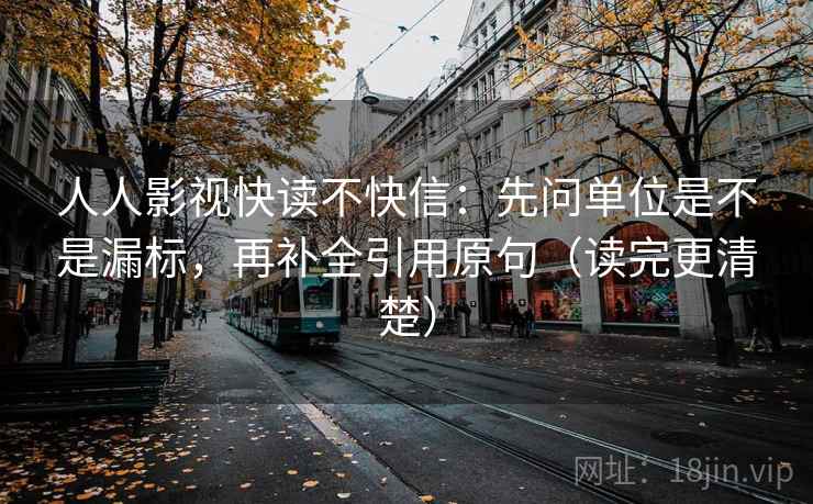 人人影视快读不快信：先问单位是不是漏标，再补全引用原句（读完更清楚）