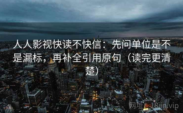 人人影视快读不快信：先问单位是不是漏标，再补全引用原句（读完更清楚）