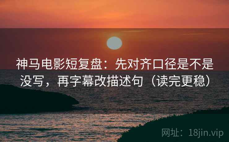 神马电影短复盘：先对齐口径是不是没写，再字幕改描述句（读完更稳）