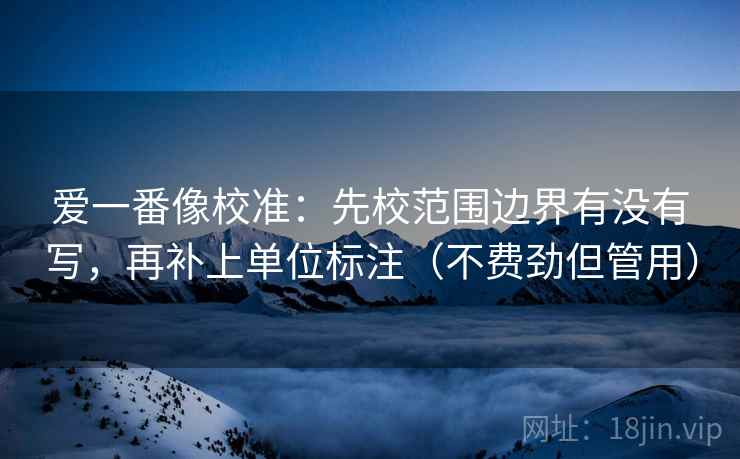 爱一番像校准：先校范围边界有没有写，再补上单位标注（不费劲但管用）