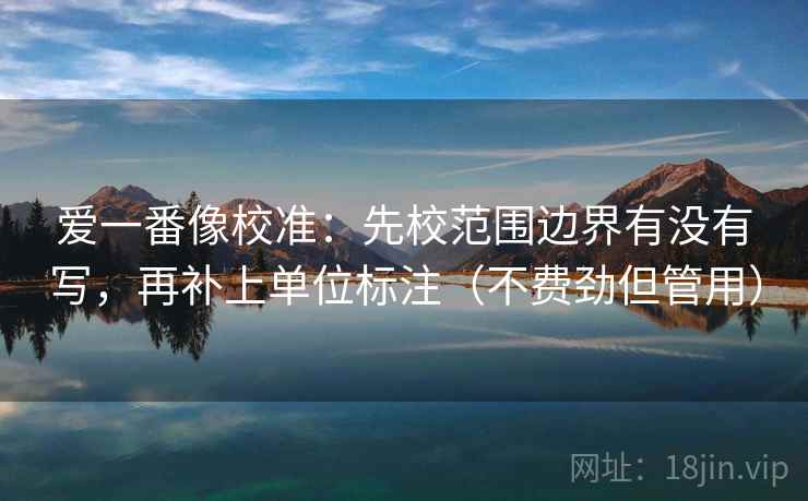 爱一番像校准：先校范围边界有没有写，再补上单位标注（不费劲但管用）