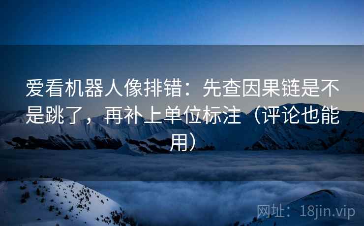 爱看机器人像排错：先查因果链是不是跳了，再补上单位标注（评论也能用）