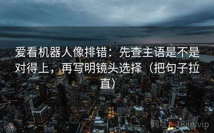 爱看机器人像排错：先查主语是不是对得上，再写明镜头选择（把句子拉直）