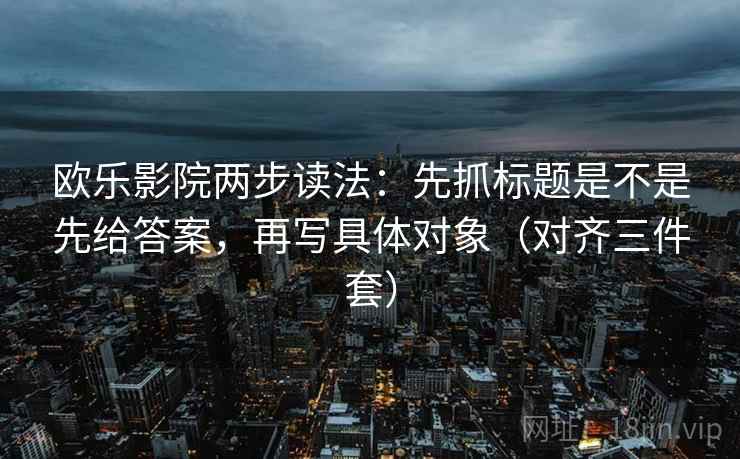 欧乐影院两步读法：先抓标题是不是先给答案，再写具体对象（对齐三件套）