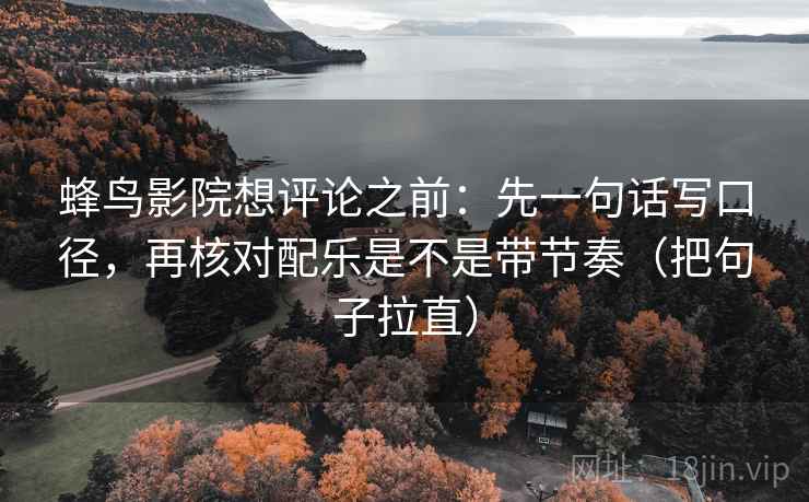 蜂鸟影院想评论之前：先一句话写口径，再核对配乐是不是带节奏（把句子拉直）