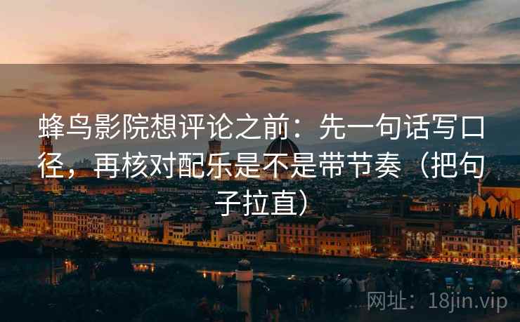 蜂鸟影院想评论之前：先一句话写口径，再核对配乐是不是带节奏（把句子拉直）
