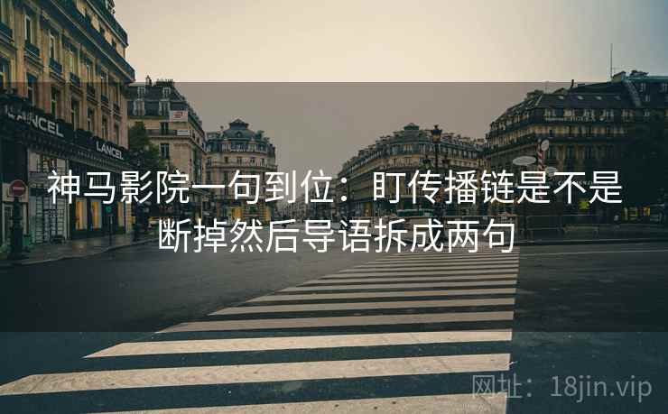 神马影院一句到位：盯传播链是不是断掉然后导语拆成两句
