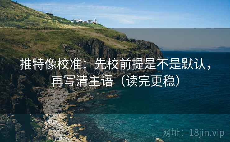 推特像校准：先校前提是不是默认，再写清主语（读完更稳）