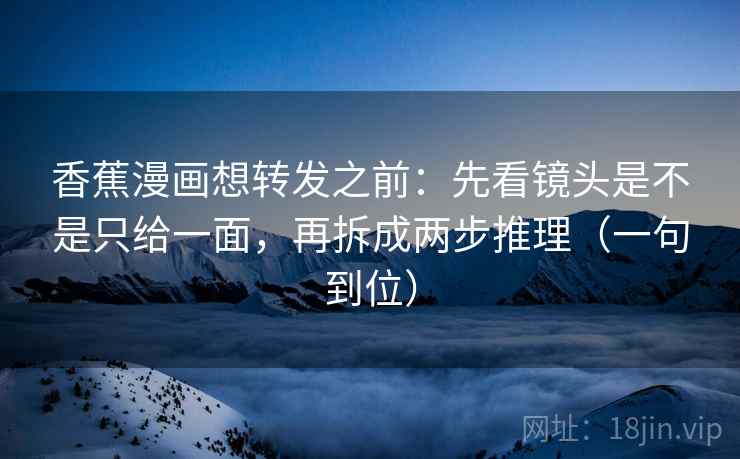 香蕉漫画想转发之前：先看镜头是不是只给一面，再拆成两步推理（一句到位）