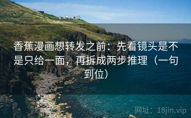 香蕉漫画想转发之前：先看镜头是不是只给一面，再拆成两步推理（一句到位）