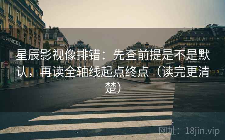 星辰影视像排错：先查前提是不是默认，再读全轴线起点终点（读完更清楚）