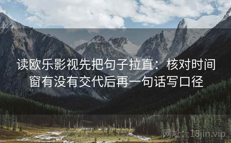 读欧乐影视先把句子拉直：核对时间窗有没有交代后再一句话写口径