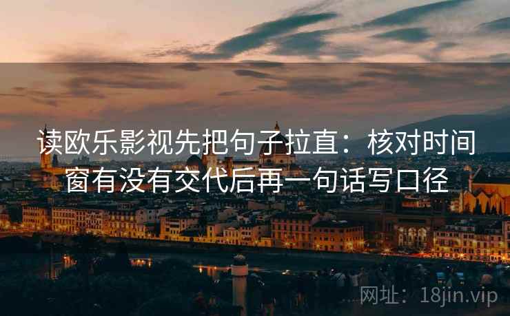 读欧乐影视先把句子拉直：核对时间窗有没有交代后再一句话写口径
