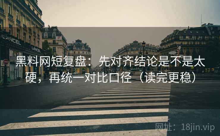黑料网短复盘：先对齐结论是不是太硬，再统一对比口径（读完更稳）