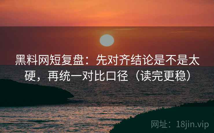 黑料网短复盘：先对齐结论是不是太硬，再统一对比口径（读完更稳）
