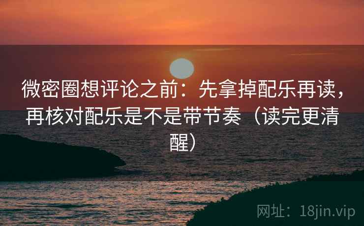 微密圈想评论之前：先拿掉配乐再读，再核对配乐是不是带节奏（读完更清醒）