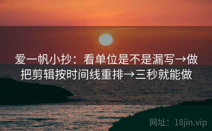 爱一帆小抄：看单位是不是漏写→做把剪辑按时间线重排→三秒就能做