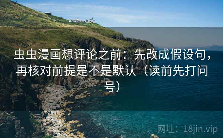 虫虫漫画想评论之前：先改成假设句，再核对前提是不是默认（读前先打问号）