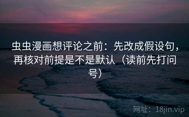 虫虫漫画想评论之前：先改成假设句，再核对前提是不是默认（读前先打问号）