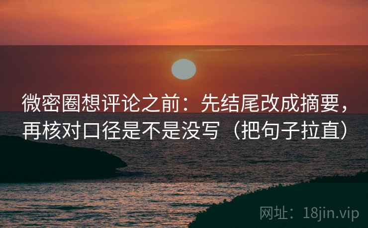微密圈想评论之前：先结尾改成摘要，再核对口径是不是没写（把句子拉直）