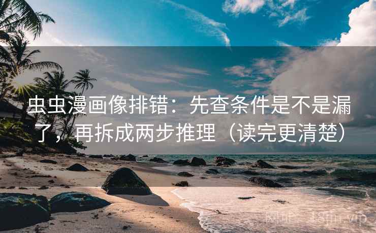 虫虫漫画像排错：先查条件是不是漏了，再拆成两步推理（读完更清楚）