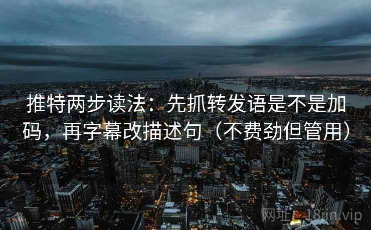 推特两步读法：先抓转发语是不是加码，再字幕改描述句（不费劲但管用）