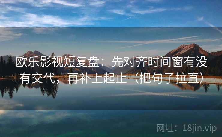 欧乐影视短复盘：先对齐时间窗有没有交代，再补上起止（把句子拉直）