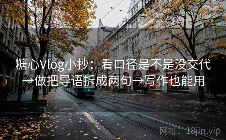 糖心Vlog小抄：看口径是不是没交代→做把导语拆成两句→写作也能用