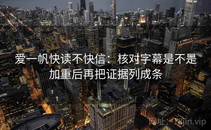 爱一帆快读不快信：核对字幕是不是加重后再把证据列成条