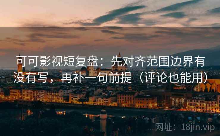 可可影视短复盘：先对齐范围边界有没有写，再补一句前提（评论也能用）