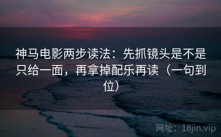 神马电影两步读法：先抓镜头是不是只给一面，再拿掉配乐再读（一句到位）
