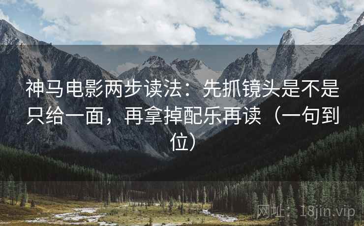 神马电影两步读法：先抓镜头是不是只给一面，再拿掉配乐再读（一句到位）