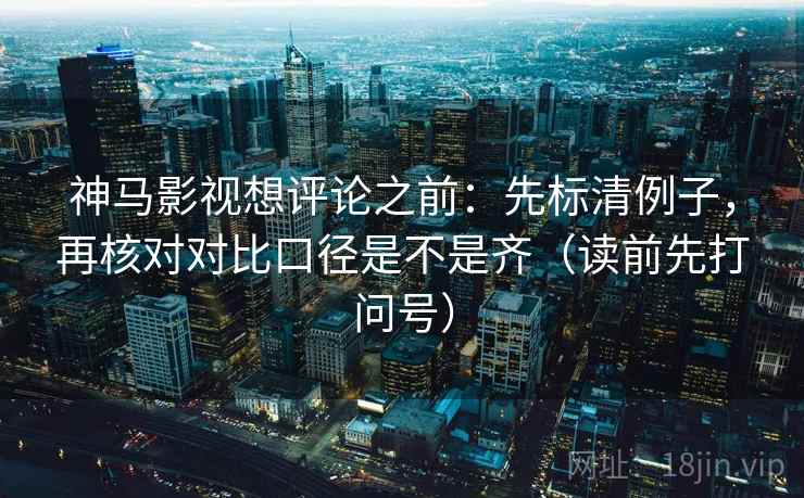 神马影视想评论之前：先标清例子，再核对对比口径是不是齐（读前先打问号）