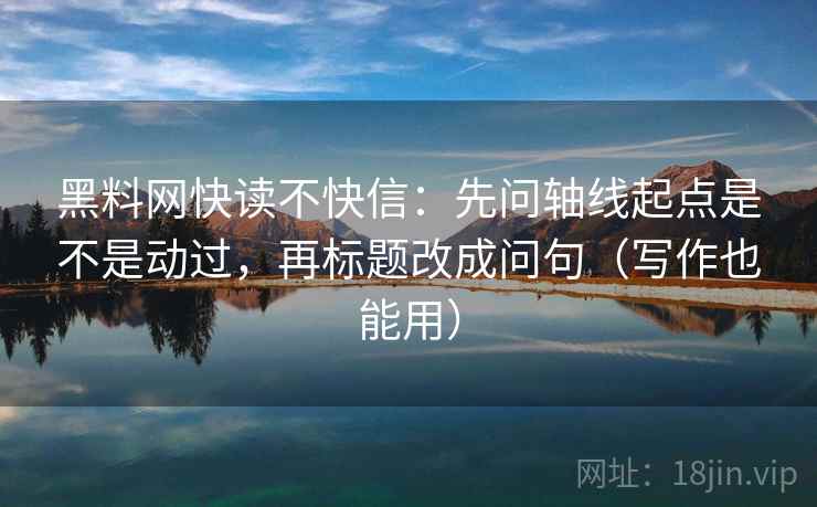 黑料网快读不快信：先问轴线起点是不是动过，再标题改成问句（写作也能用）