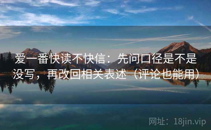 爱一番快读不快信：先问口径是不是没写，再改回相关表述（评论也能用）