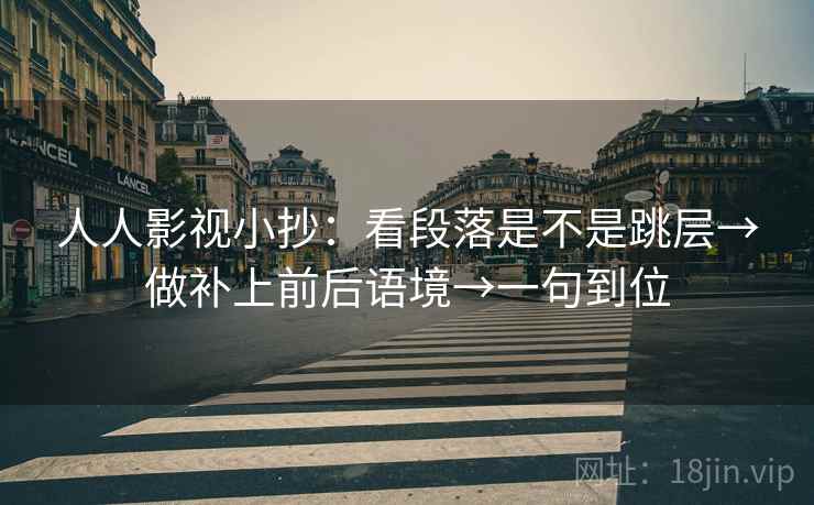 人人影视小抄：看段落是不是跳层→做补上前后语境→一句到位